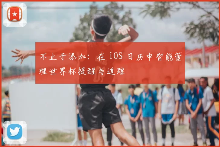 不止于添加：在 iOS 日历中智能管理世界杯提醒与追踪