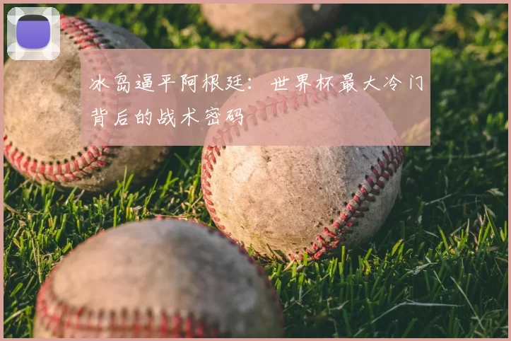 冰岛逼平阿根廷:世界杯最大冷门背后的战术密码