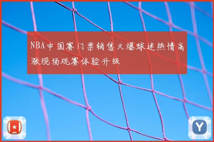 NBA中国赛门票销售火爆球迷热情高涨现场观赛体验升级
