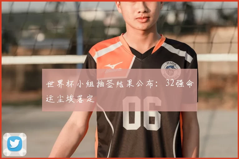 世界杯小组抽签结果公布：32强命运尘埃落定