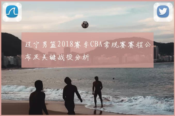 辽宁男篮2018赛季CBA常规赛赛程公布及关键战役分析