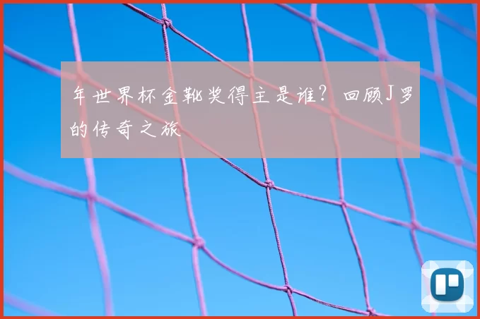 年世界杯金靴奖得主是谁?回顾J罗的传奇之旅