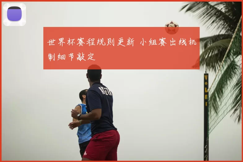 世界杯赛程规则更新 小组赛出线机制细节敲定