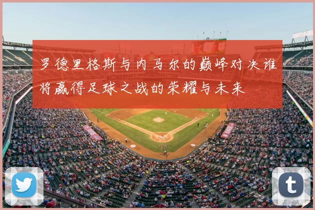 罗德里格斯与内马尔的巅峰对决谁将赢得足球之战的荣耀与未来