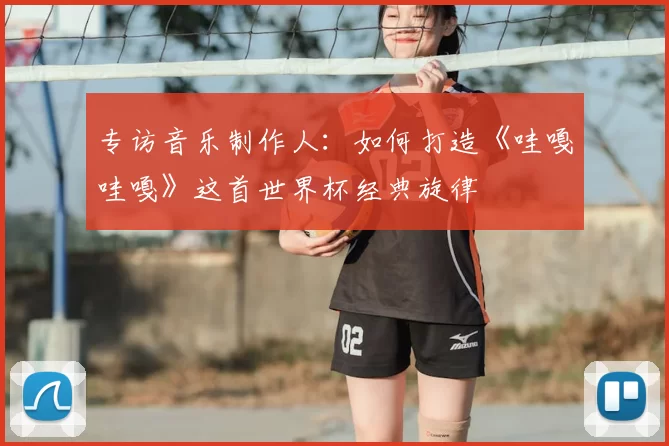 专访音乐制作人：如何打造《哇嘎哇嘎》这首世界杯经典旋律