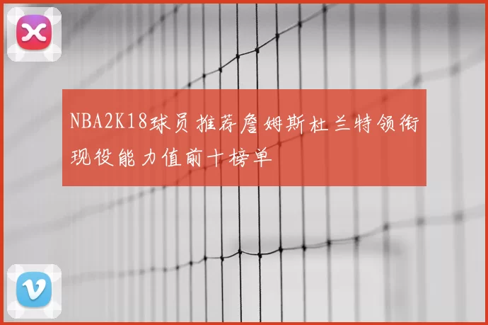 NBA2K18球员推荐詹姆斯杜兰特领衔现役能力值前十榜单