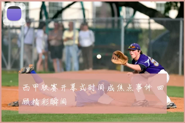 西甲联赛开幕式时间成焦点事件 回顾精彩瞬间