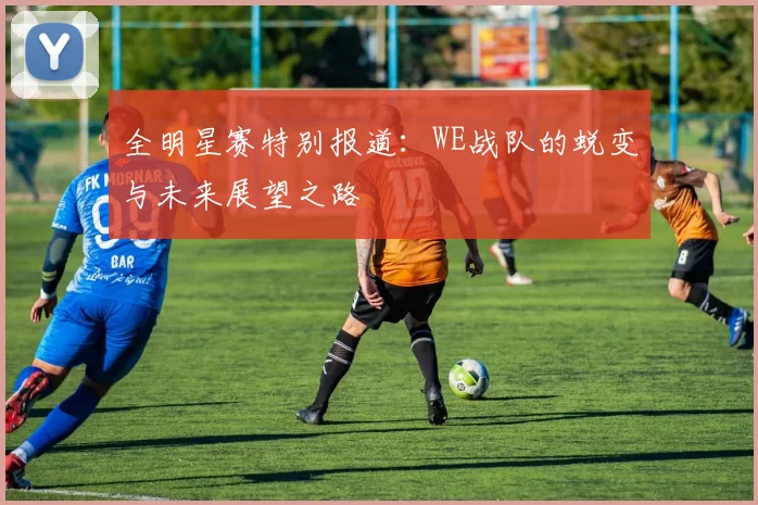 全明星赛特别报道：WE战队的蜕变与未来展望之路