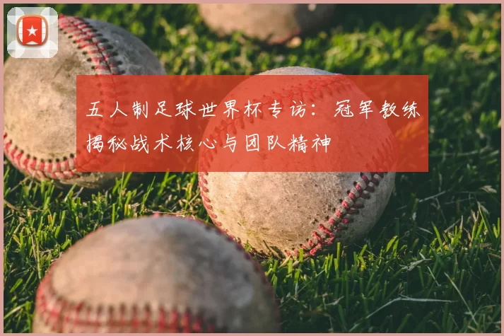 五人制足球世界杯专访：冠军教练揭秘战术核心与团队精神