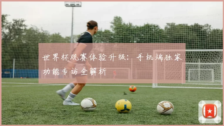 世界杯观赛体验升级:手机端独家功能专访全解析