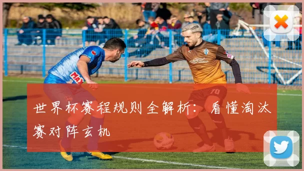 世界杯赛程规则全解析：看懂淘汰赛对阵玄机