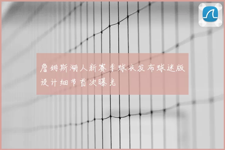 詹姆斯湖人新赛季球衣发布球迷版设计细节首次曝光
