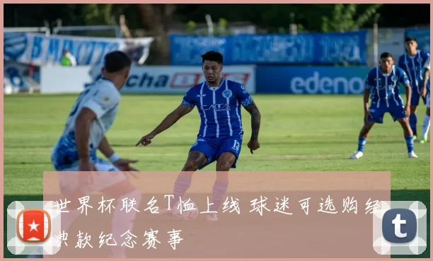 世界杯联名T恤上线 球迷可选购经典款纪念赛事