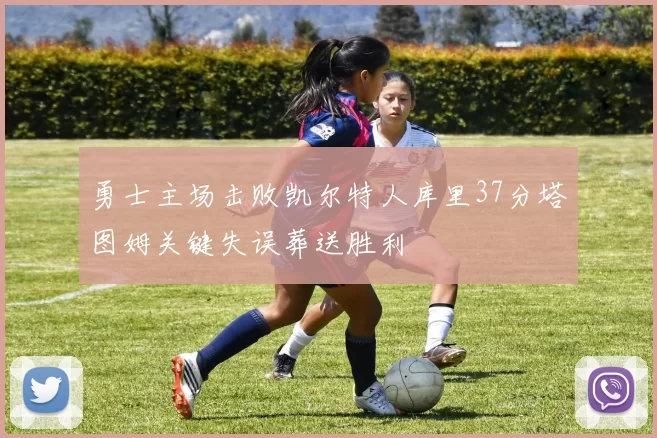 勇士主场击败凯尔特人库里37分塔图姆关键失误葬送胜利