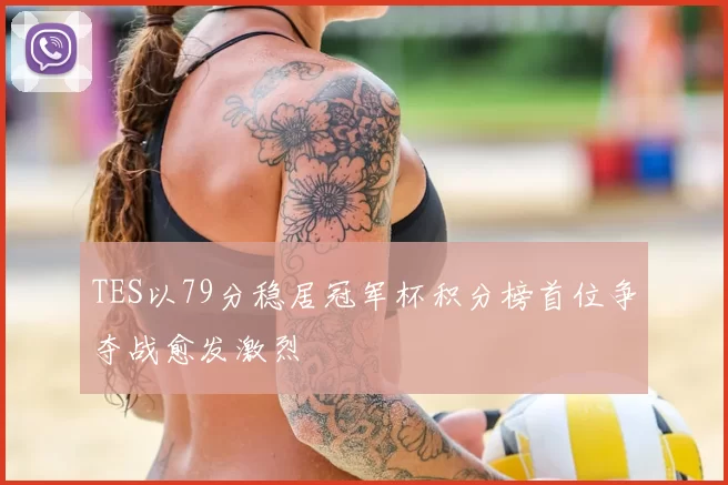 TES以79分稳居冠军杯积分榜首位争夺战愈发激烈