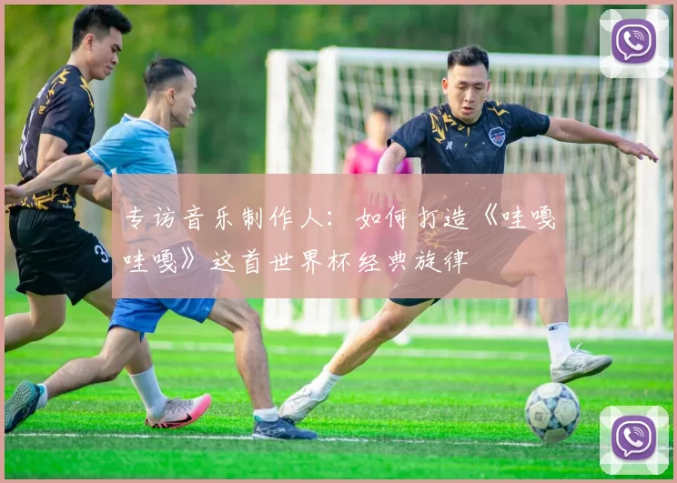 专访音乐制作人：如何打造《哇嘎哇嘎》这首世界杯经典旋律