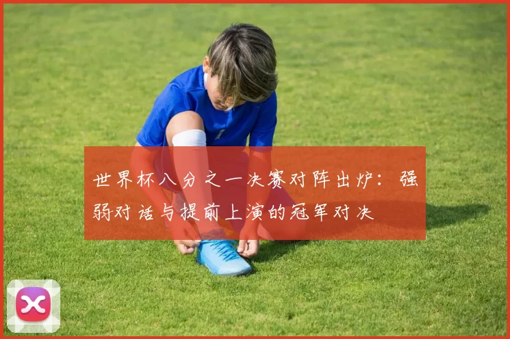 世界杯八分之一决赛对阵出炉：强弱对话与提前上演的冠军对决