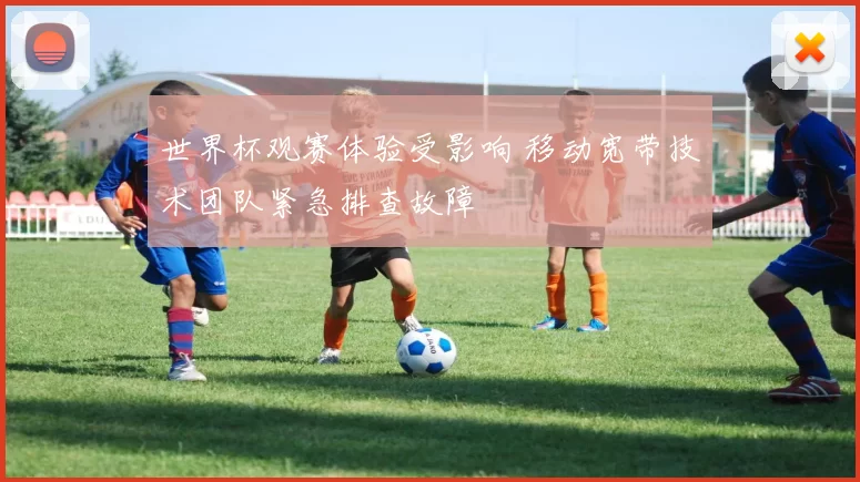 世界杯观赛体验受影响 移动宽带技术团队紧急排查故障