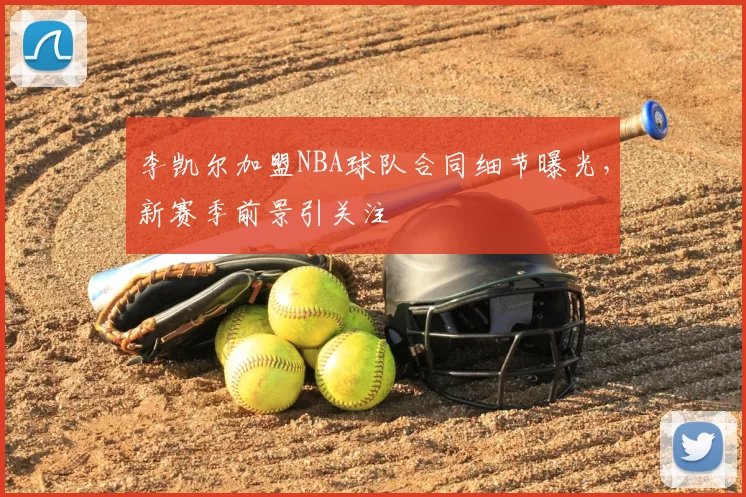 李凯尔加盟NBA球队合同细节曝光，新赛季前景引关注