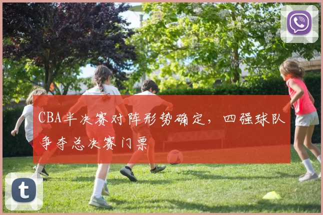 CBA半决赛对阵形势确定，四强球队争夺总决赛门票