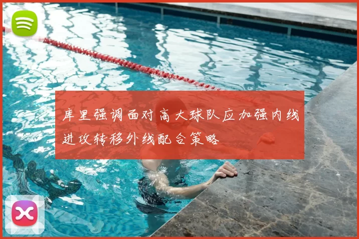 库里强调面对高大球队应加强内线进攻转移外线配合策略