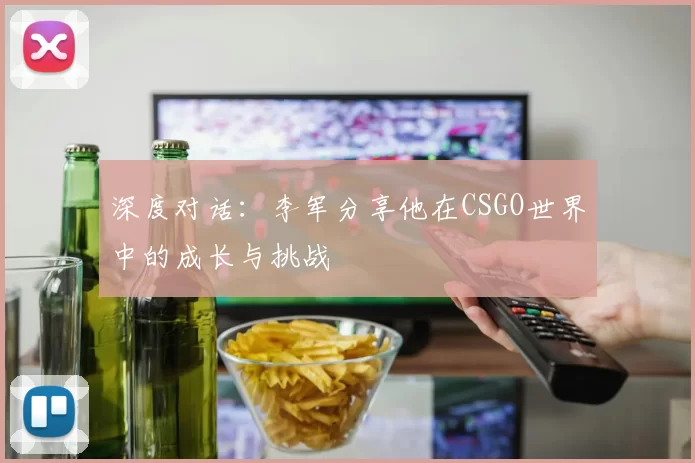 深度对话：李军分享他在CSGO世界中的成长与挑战