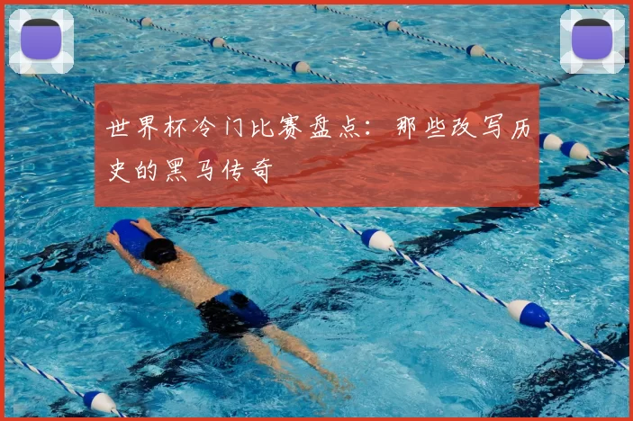 世界杯冷门比赛盘点：那些改写历史的黑马传奇