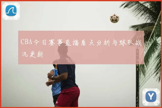 CBA今日赛事直播看点分析与球队战况更新