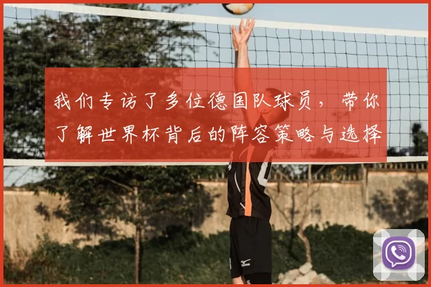 我们专访了多位德国队球员，带你了解世界杯背后的阵容策略与选择