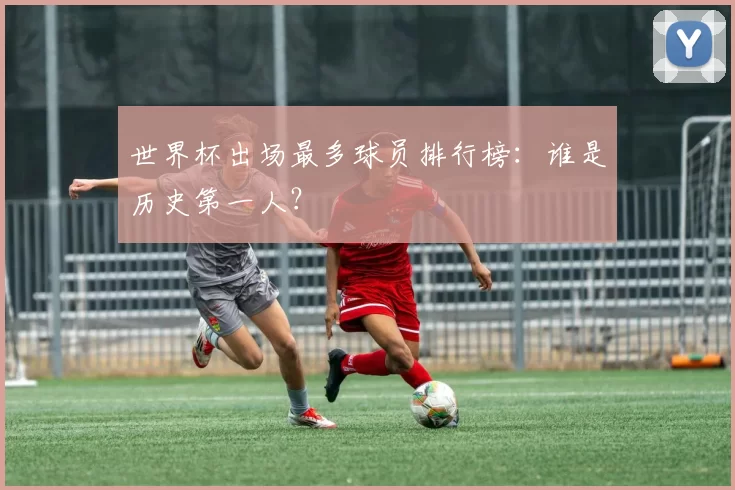 世界杯出场最多球员排行榜：谁是历史第一人？