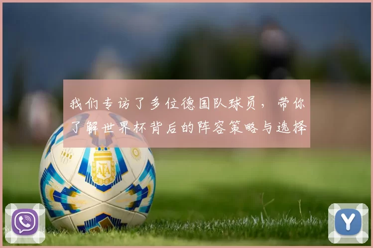 我们专访了多位德国队球员，带你了解世界杯背后的阵容策略与选择