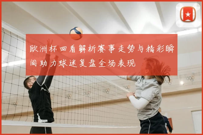欧洲杯回看解析赛事走势与精彩瞬间助力球迷复盘全场表现