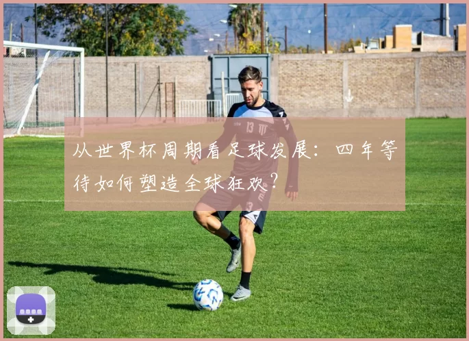 从世界杯周期看足球发展:四年等待如何塑造全球狂欢?