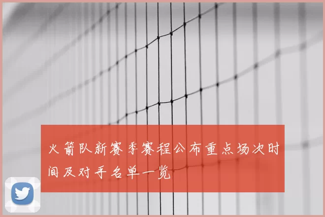 火箭队新赛季赛程公布重点场次时间及对手名单一览