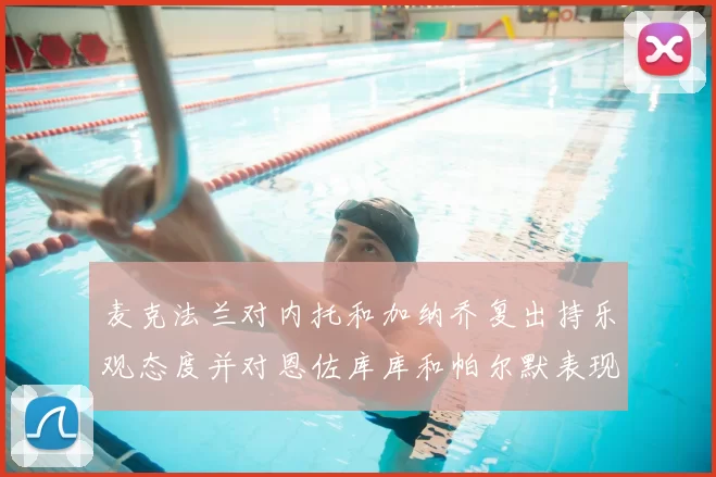 麦克法兰对内托和加纳乔复出持乐观态度并对恩佐库库和帕尔默表现表示满意