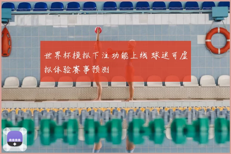 世界杯模拟下注功能上线 球迷可虚拟体验赛事预测