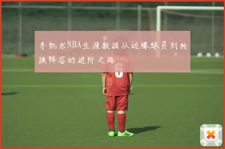李凯尔NBA生涯数据从边缘球员到轮换阵容的进阶之路