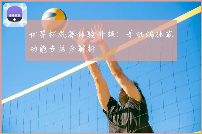 世界杯观赛体验升级:手机端独家功能专访全解析