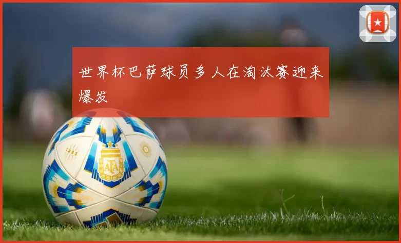 世界杯巴萨球员多人在淘汰赛迎来爆发