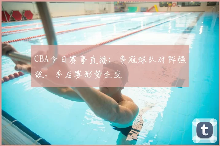 CBA今日赛事直播：争冠球队对阵强敌，季后赛形势生变