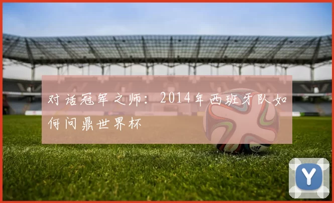 对话冠军之师:2014年西班牙队如何问鼎世界杯