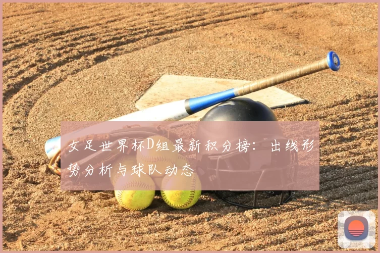 女足世界杯D组最新积分榜：出线形势分析与球队动态