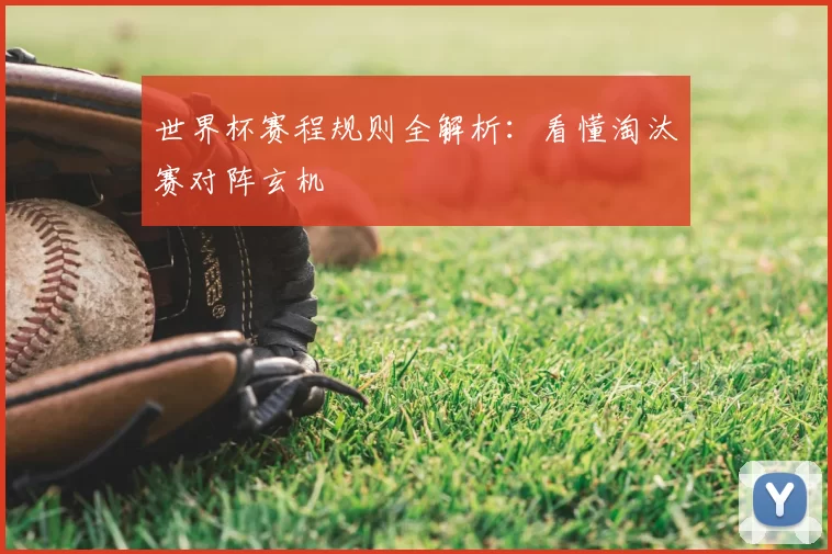 世界杯赛程规则全解析：看懂淘汰赛对阵玄机