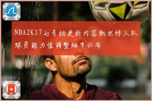 NBA2K17七号档更新内容凯尔特人队球员能力值调整细节公布