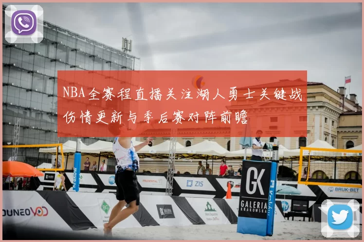 NBA全赛程直播关注湖人勇士关键战伤情更新与季后赛对阵前瞻