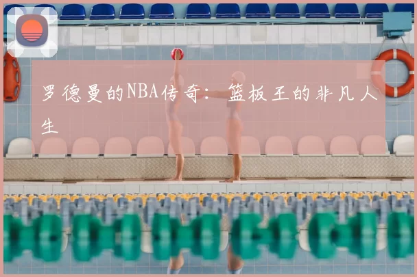 罗德曼的NBA传奇：篮板王的非凡人生