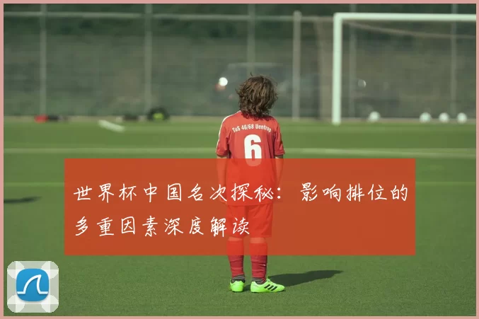 世界杯中国名次探秘:影响排位的多重因素深度解读