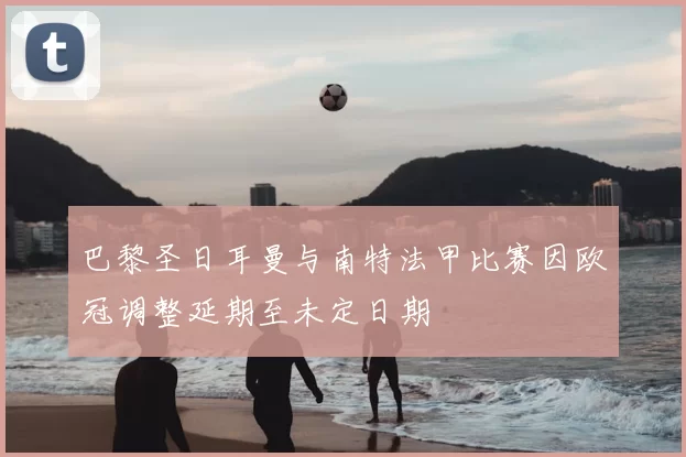 巴黎圣日耳曼与南特法甲比赛因欧冠调整延期至未定日期