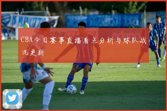 CBA今日赛事直播看点分析与球队战况更新