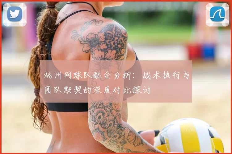 杭州网球队配合分析：战术执行与团队默契的深度对比探讨